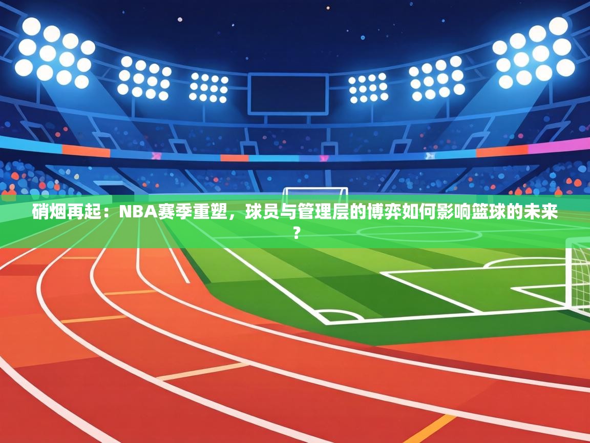 硝烟再起:NBA赛季重塑,球员与管理层的博弈如何影响篮球的未来? 第2张